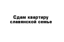 Сдам квартиру славянской семье 